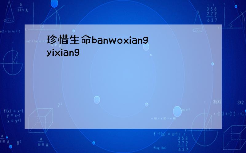 珍惜生命banwoxiangyixiang