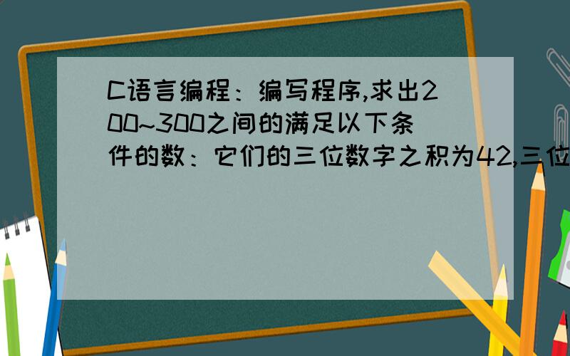 C语言编程：编写程序,求出200~300之间的满足以下条件的数：它们的三位数字之积为42,三位数字的和为12.