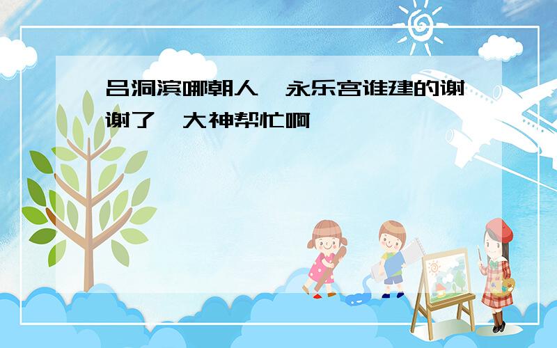 吕洞滨哪朝人,永乐宫谁建的谢谢了,大神帮忙啊