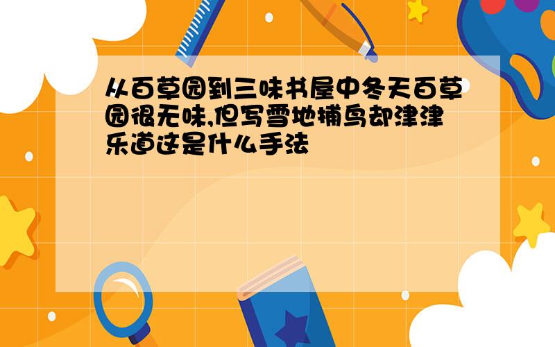 从百草园到三味书屋中冬天百草园很无味,但写雪地捕鸟却津津乐道这是什么手法