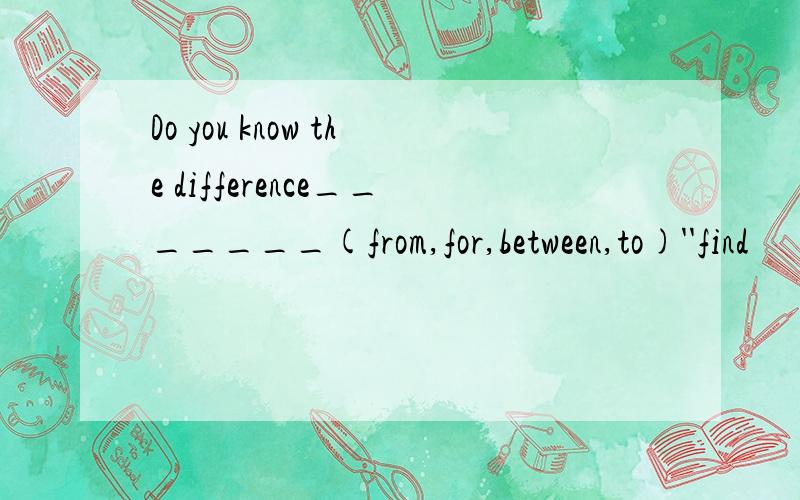 Do you know the difference_______(from,for,between,to)''find