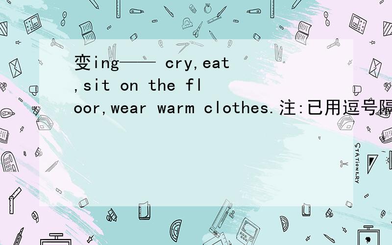 变ing—— cry,eat,sit on the floor,wear warm clothes.注:已用逗号隔开