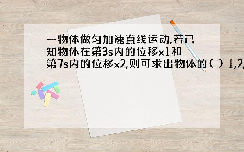 一物体做匀加速直线运动,若已知物体在第3s内的位移x1和第7s内的位移x2,则可求出物体的( ) 1,2,t=7.5s是