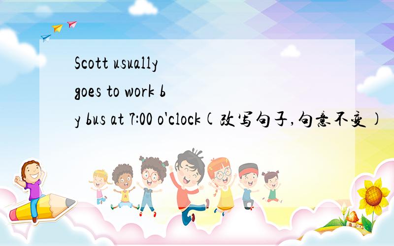 Scott usually goes to work by bus at 7:00 o'clock(改写句子,句意不变)