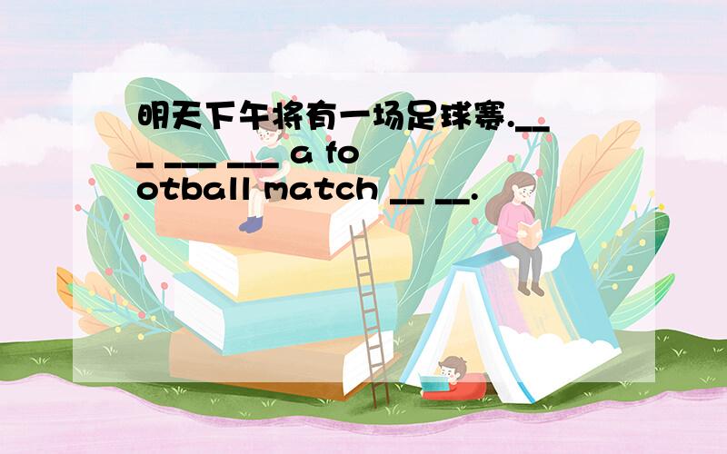 明天下午将有一场足球赛.___ ___ ___ a football match __ __.