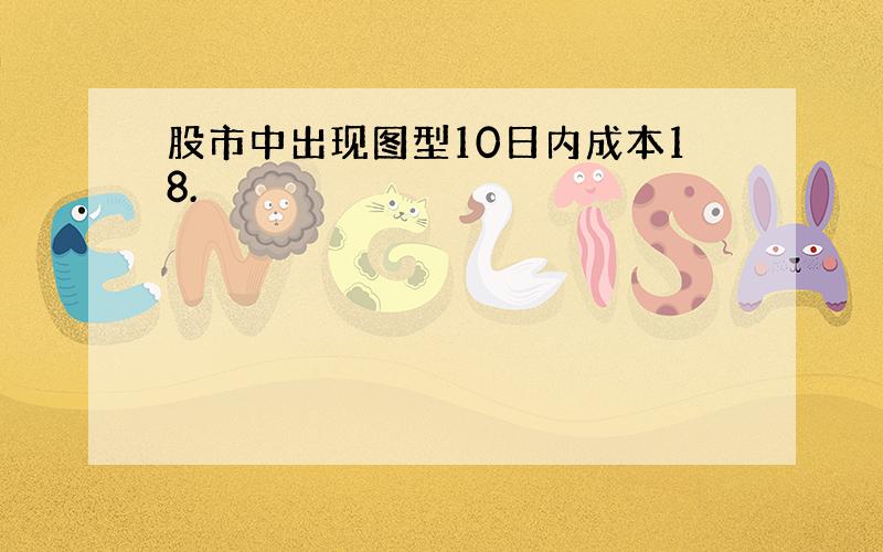 股市中出现图型10日内成本18.