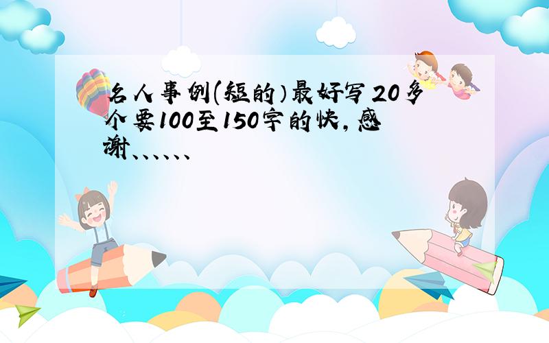 名人事例(短的）最好写20多个要100至150字的快,感谢、、、、、、