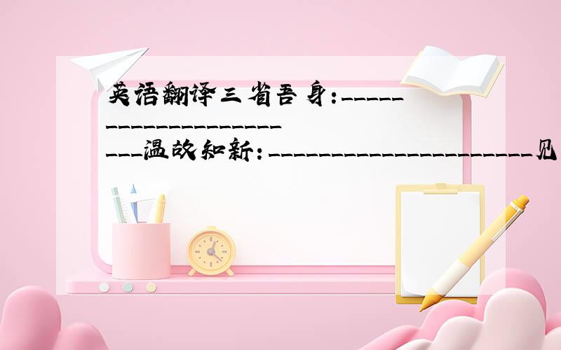 英语翻译三省吾身:______________________温故知新：_____________________见贤思