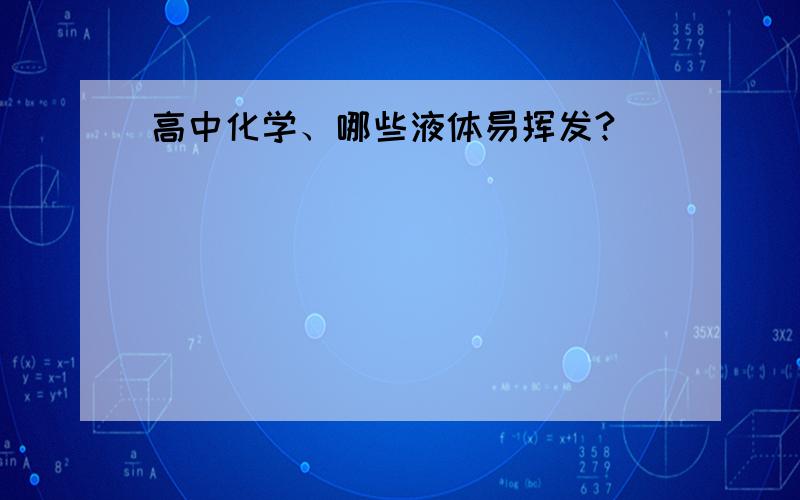 高中化学、哪些液体易挥发?