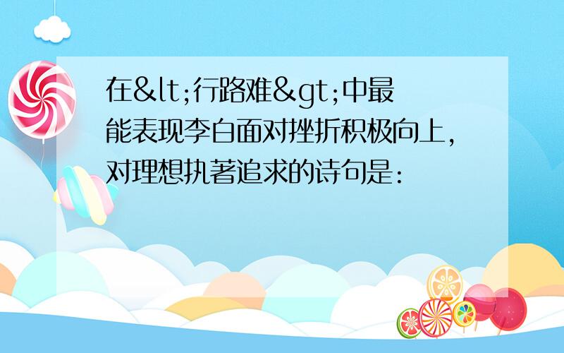 在<行路难>中最能表现李白面对挫折积极向上,对理想执著追求的诗句是: