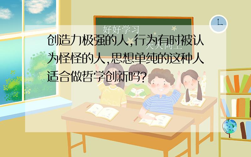 创造力极强的人,行为有时被认为怪怪的人,思想单纯的这种人适合做哲学创新吗?