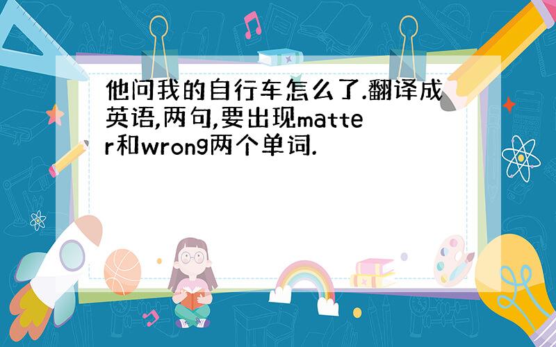 他问我的自行车怎么了.翻译成英语,两句,要出现matter和wrong两个单词.