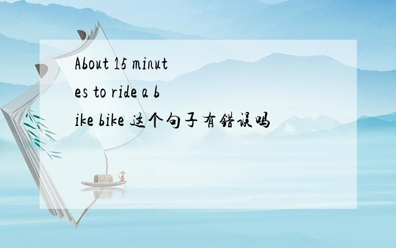 About 15 minutes to ride a bike bike 这个句子有错误吗