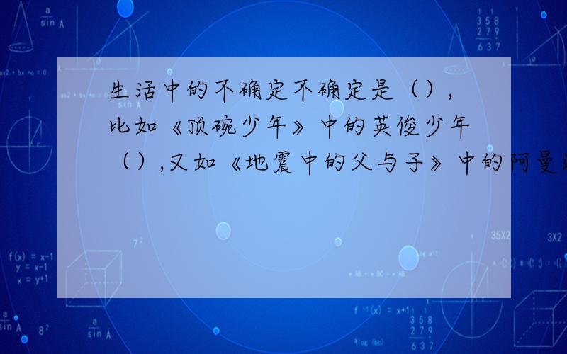 生活中的不确定不确定是（）,比如《顶碗少年》中的英俊少年（）,又如《地震中的父与子》中的阿曼达（）,但他们面对这些“不确