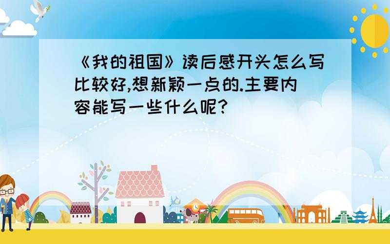 《我的祖国》读后感开头怎么写比较好,想新颖一点的.主要内容能写一些什么呢?