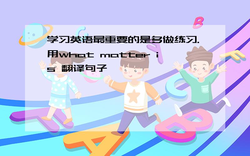 学习英语最重要的是多做练习.用what matter is 翻译句子