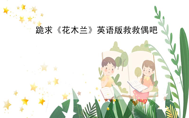 跪求《花木兰》英语版救救偶吧