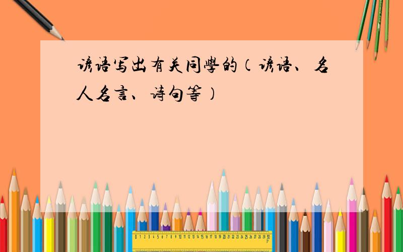 谚语写出有关同学的（谚语、名人名言、诗句等）