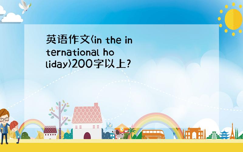 英语作文〈in the international holiday〉200字以上?