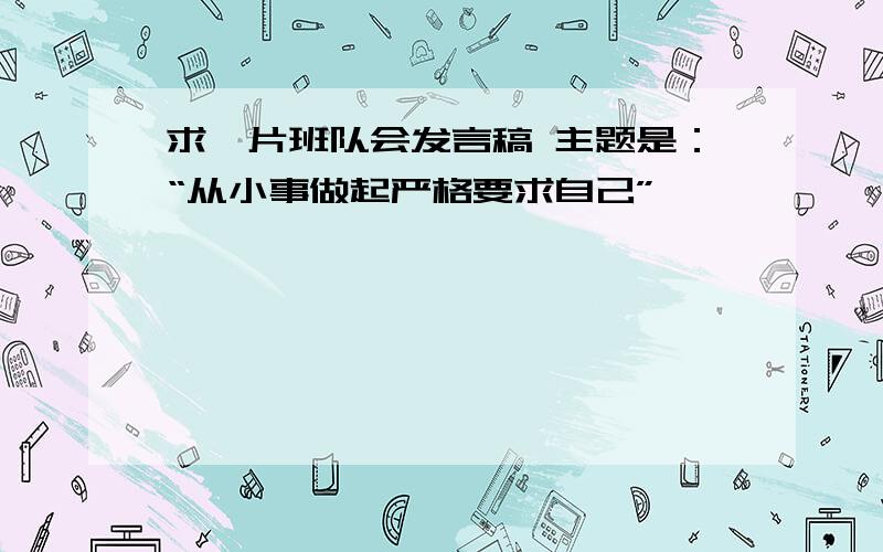 求一片班队会发言稿 主题是：“从小事做起严格要求自己”