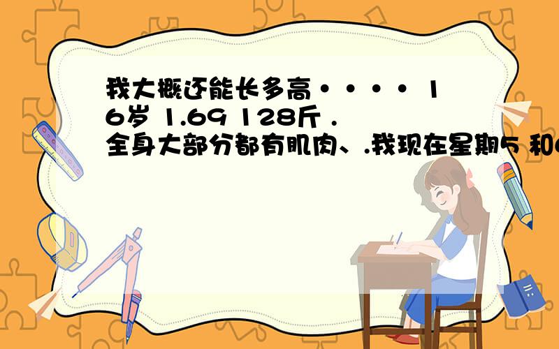 我大概还能长多高···· 16岁 1.69 128斤 .全身大部分都有肌肉、.我现在星期5 和6锻炼身体、 200俯卧