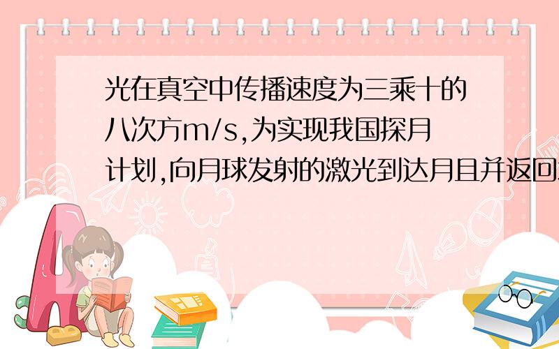 光在真空中传播速度为三乘十的八次方m/s,为实现我国探月计划,向月球发射的激光到达月且并返回地面约需2.6S,则地球和月