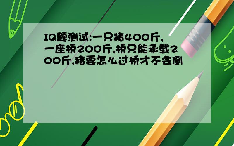 IQ题测试:一只猪400斤,一座桥200斤,桥只能承载200斤,猪要怎么过桥才不会倒