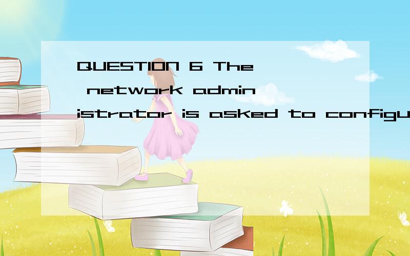 QUESTION 6 The network administrator is asked to configure 1