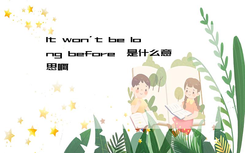 It won’t be long before…是什么意思啊