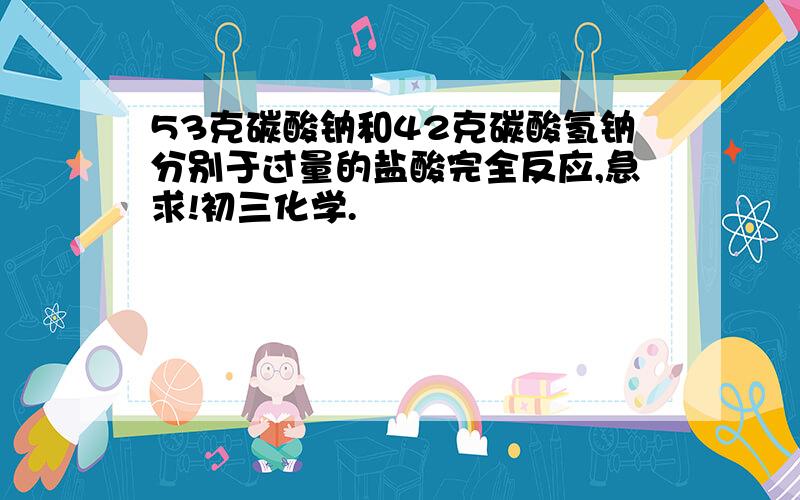 53克碳酸钠和42克碳酸氢钠分别于过量的盐酸完全反应,急求!初三化学.