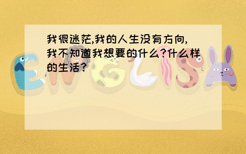 我很迷茫,我的人生没有方向,我不知道我想要的什么?什么样的生活?