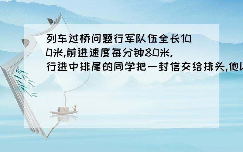 列车过桥问题行军队伍全长100米,前进速度每分钟80米.行进中排尾的同学把一封信交给排头,他以没分钟160米的速度跑步住