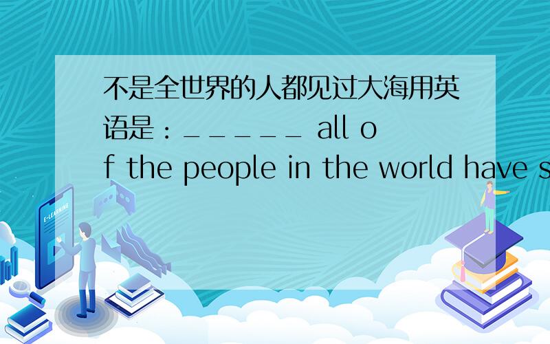 不是全世界的人都见过大海用英语是：_____ all of the people in the world have s