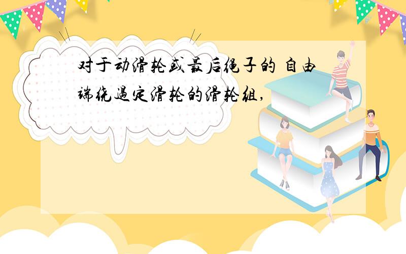 对于动滑轮或最后绳子的 自由端绕过定滑轮的滑轮组,