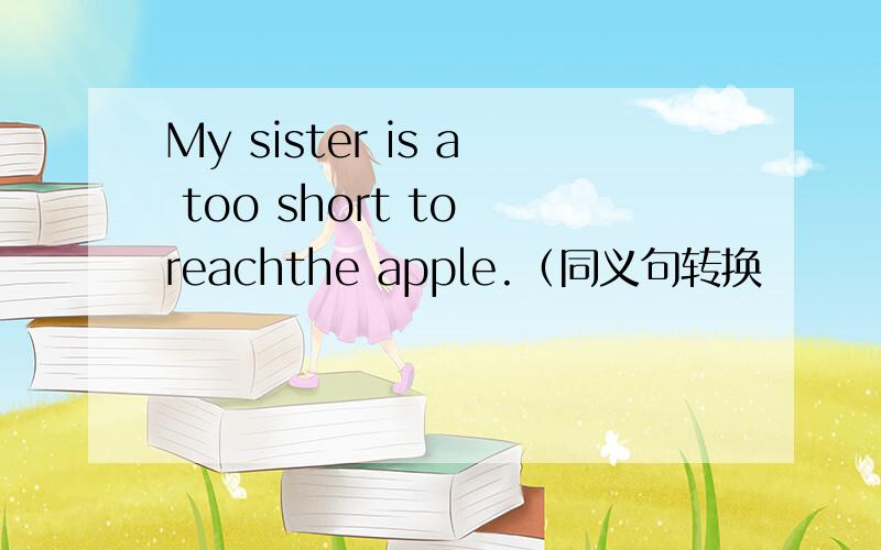 My sister is a too short to reachthe apple.（同义句转换