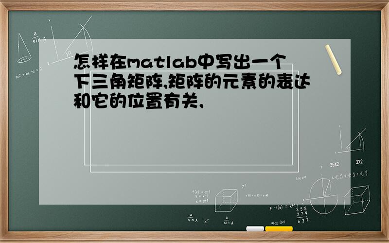 怎样在matlab中写出一个下三角矩阵,矩阵的元素的表达和它的位置有关,