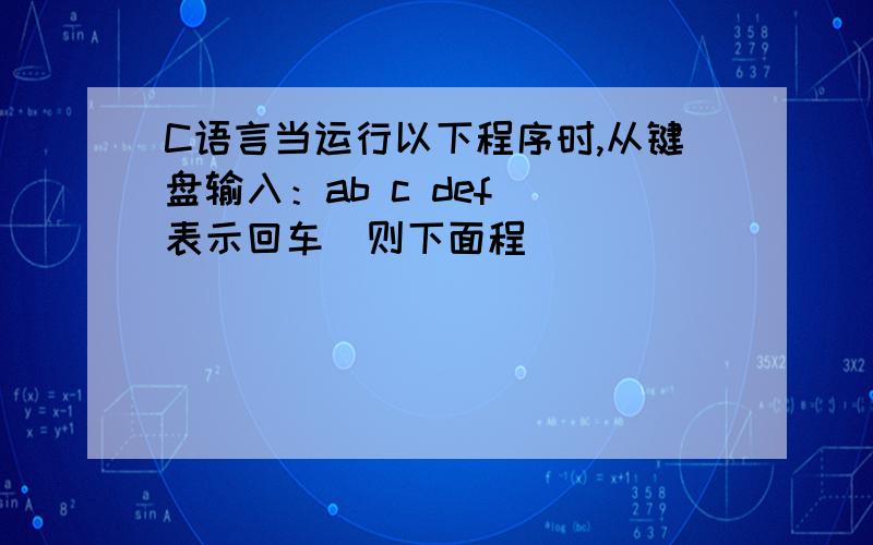 C语言当运行以下程序时,从键盘输入：ab c def (表示回车)则下面程