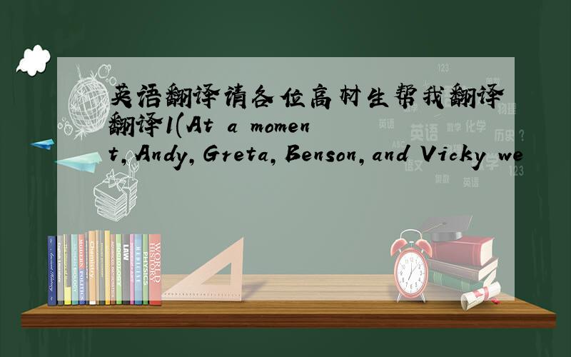 英语翻译请各位高材生帮我翻译翻译1(At a moment,Andy,Greta,Benson,and Vicky we