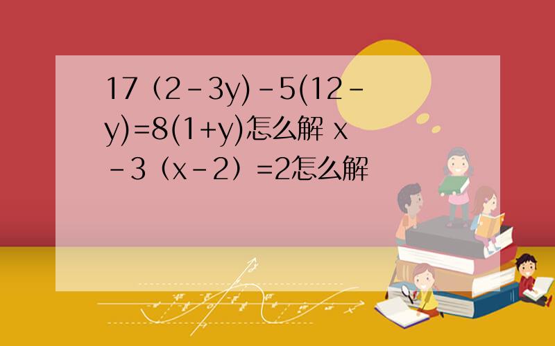 17（2-3y)-5(12-y)=8(1+y)怎么解 x-3（x-2）=2怎么解