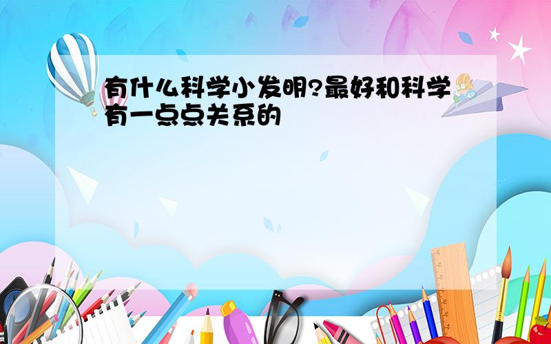 有什么科学小发明?最好和科学有一点点关系的