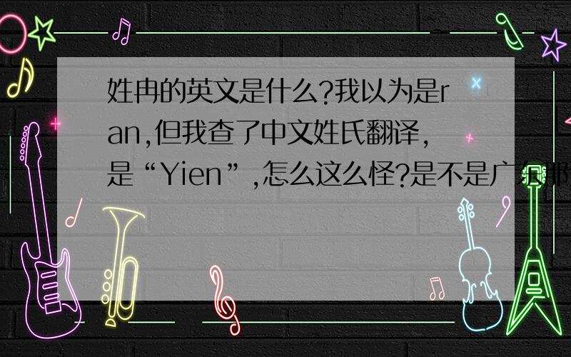 姓冉的英文是什么?我以为是ran,但我查了中文姓氏翻译,是“Yien”,怎么这么怪?是不是广东那边的翻译法?另外“张”是