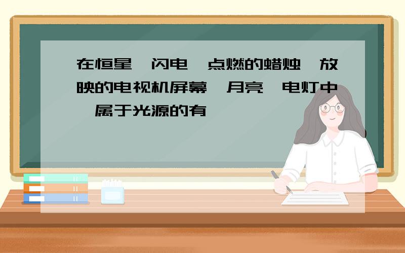 在恒星、闪电、点燃的蜡烛、放映的电视机屏幕、月亮、电灯中,属于光源的有