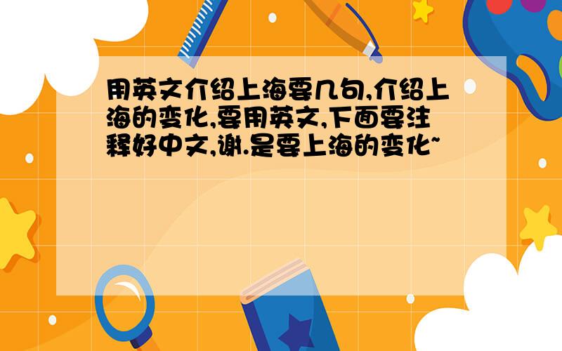 用英文介绍上海要几句,介绍上海的变化,要用英文,下面要注释好中文,谢.是要上海的变化~