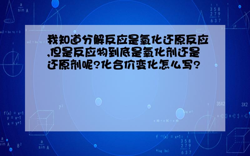 我知道分解反应是氧化还原反应,但是反应物到底是氧化剂还是还原剂呢?化合价变化怎么写?