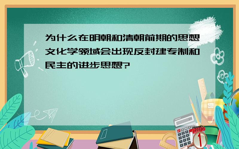 为什么在明朝和清朝前期的思想文化学领域会出现反封建专制和民主的进步思想?