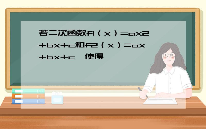 若二次函数f1（x）=ax2+bx+c和f2（x）=ax+bx+c,使得