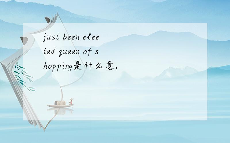 just been eleeied queen of shopping是什么意,