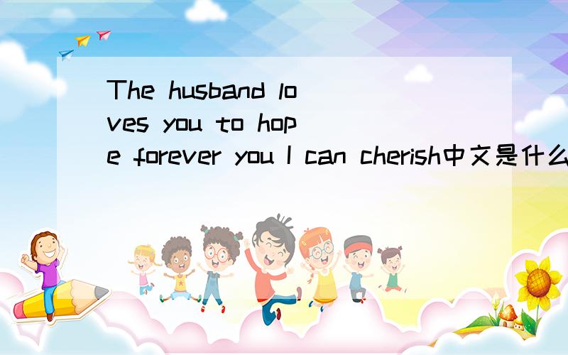 The husband loves you to hope forever you I can cherish中文是什么