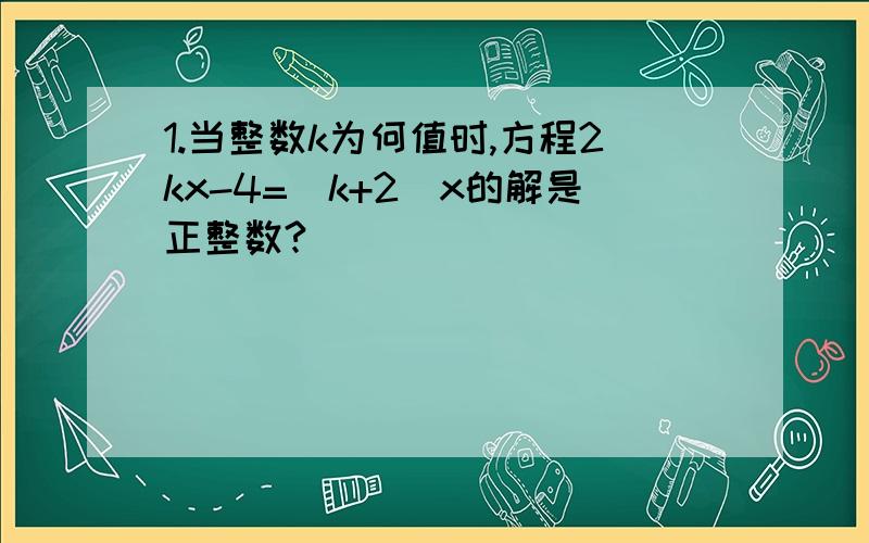 1.当整数k为何值时,方程2kx-4=（k+2）x的解是正整数?