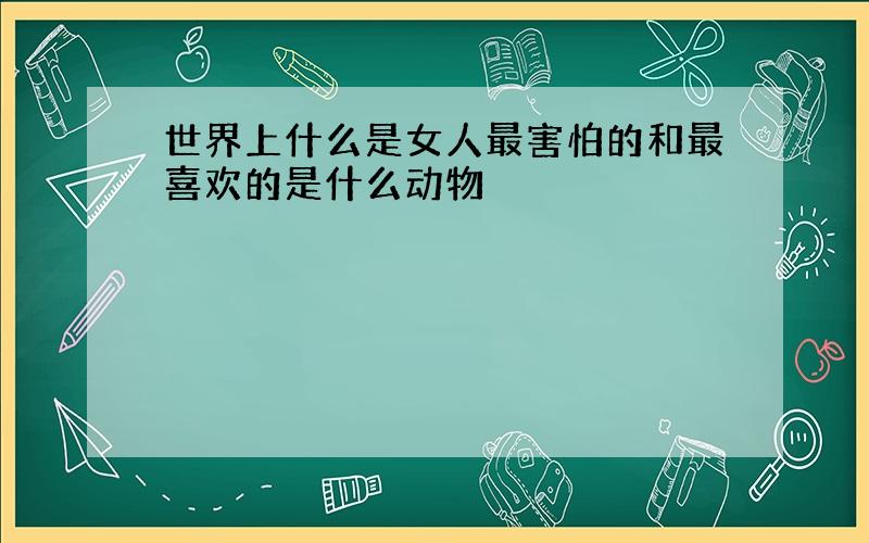 世界上什么是女人最害怕的和最喜欢的是什么动物